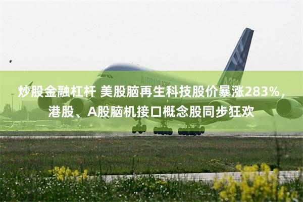 炒股金融杠杆 美股脑再生科技股价暴涨283%，港股、A股脑机接口概念股同步狂欢