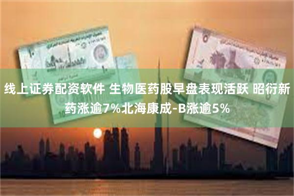 线上证券配资软件 生物医药股早盘表现活跃 昭衍新药涨逾7%北海康成-B涨逾5%