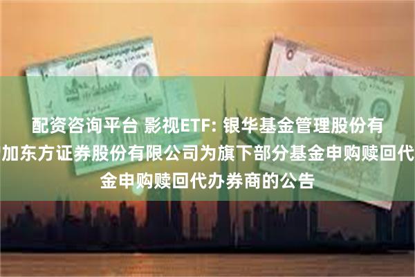 配资咨询平台 影视ETF: 银华基金管理股份有限公司关于增加东方证券股份有限公司为旗下部分基金申购赎回代办券商的公告
