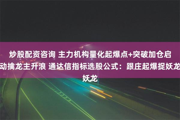 炒股配资咨询 主力机构量化起爆点+突破加仓启动擒龙主升浪 通达信指标选股公式：跟庄起爆捉妖龙