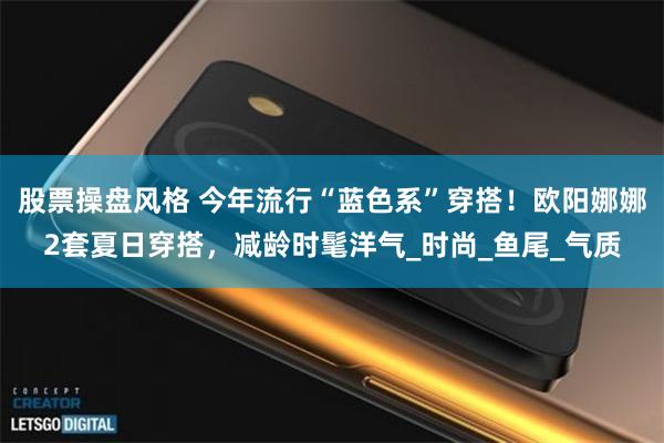 股票操盘风格 今年流行“蓝色系”穿搭！欧阳娜娜2套夏日穿搭，减龄时髦洋气_时尚_鱼尾_气质