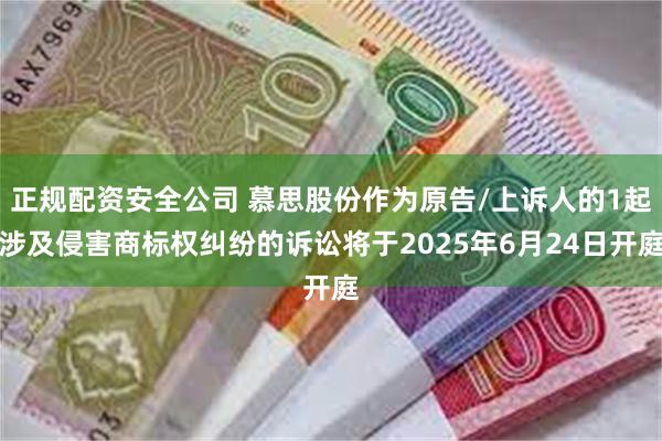 正规配资安全公司 慕思股份作为原告/上诉人的1起涉及侵害商标权纠纷的诉讼将于2025年6月24日开庭
