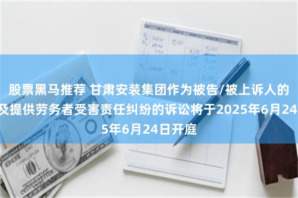 股票黑马推荐 甘肃安装集团作为被告/被上诉人的1起涉及提供劳务者受害责任纠纷的诉讼将于2025年6月24日开庭