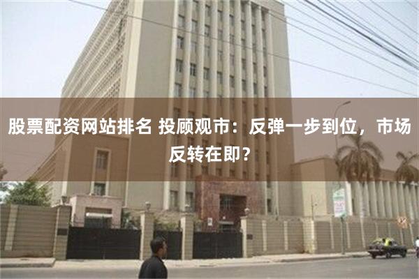 股票配资网站排名 投顾观市：反弹一步到位，市场反转在即？