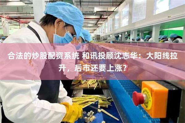 合法的炒股配资系统 和讯投顾沈志华：大阳线拉升，后市还要上涨？