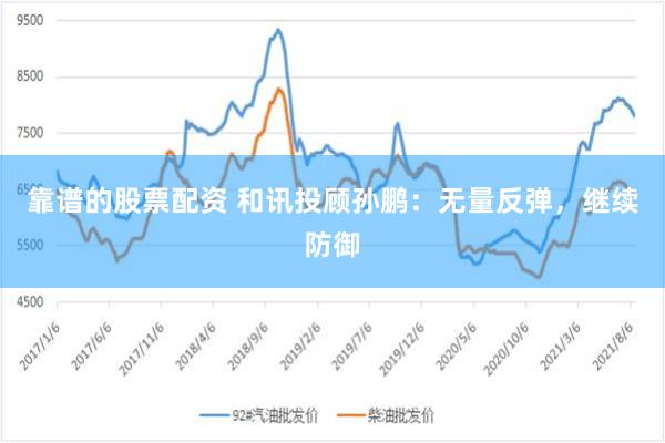靠谱的股票配资 和讯投顾孙鹏：无量反弹，继续防御