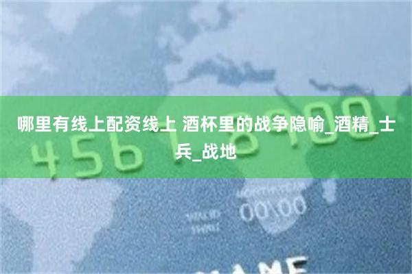 哪里有线上配资线上 酒杯里的战争隐喻_酒精_士兵_战地