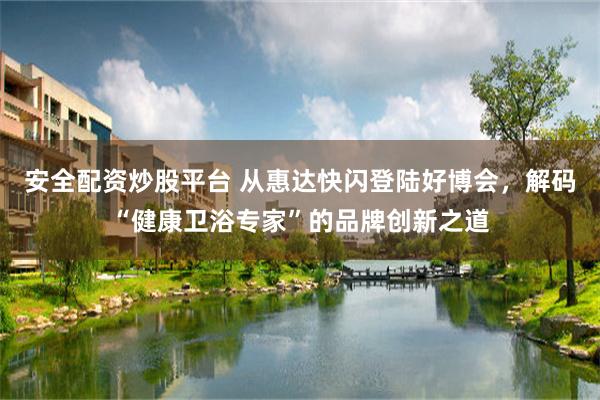 安全配资炒股平台 从惠达快闪登陆好博会，解码“健康卫浴专家”的品牌创新之道