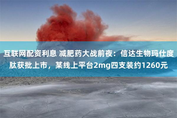 互联网配资利息 减肥药大战前夜：信达生物玛仕度肽获批上市，某线上平台2mg四支装约1260元