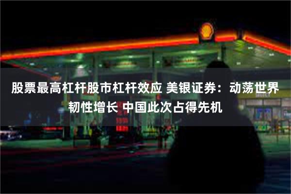 股票最高杠杆股市杠杆效应 美银证券：动荡世界韧性增长 中国此次占得先机