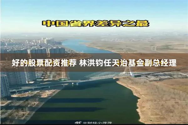 好的股票配资推荐 林洪钧任天治基金副总经理