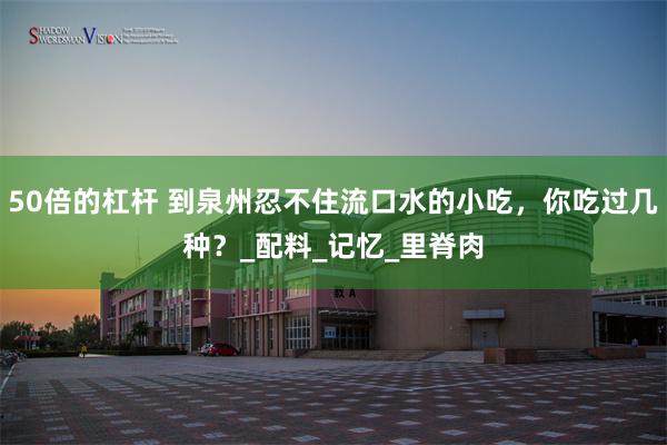 50倍的杠杆 到泉州忍不住流口水的小吃，你吃过几种？_配料_记忆_里脊肉