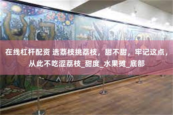 在线杠杆配资 选荔枝挑荔枝，甜不甜，牢记这点，从此不吃涩荔枝_甜度_水果摊_底部