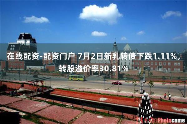 在线配资-配资门户 7月2日新乳转债下跌1.11%，转股溢价率30.81%