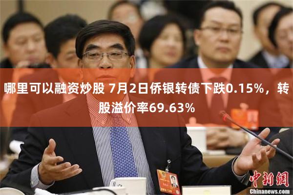 哪里可以融资炒股 7月2日侨银转债下跌0.15%，转股溢价率69.63%