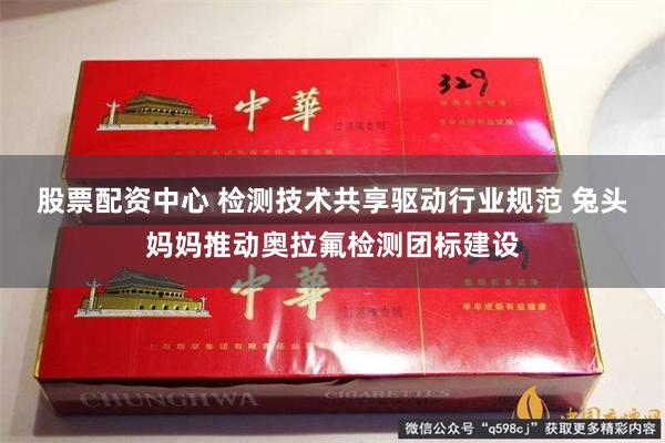 股票配资中心 检测技术共享驱动行业规范 兔头妈妈推动奥拉氟检测团标建设
