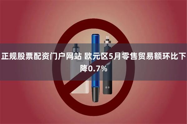 正规股票配资门户网站 欧元区5月零售贸易额环比下降0.7%