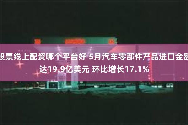 股票线上配资哪个平台好 5月汽车零部件产品进口金额达19.9亿美元 环比增长17.1%