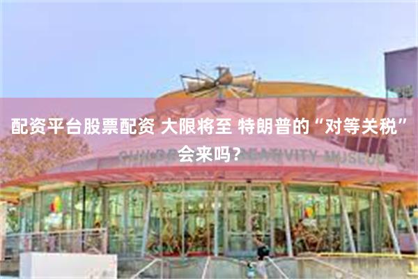 配资平台股票配资 大限将至 特朗普的“对等关税”会来吗？