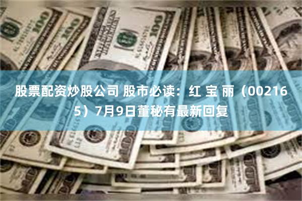 股票配资炒股公司 股市必读：红 宝 丽（002165）7月9日董秘有最新回复