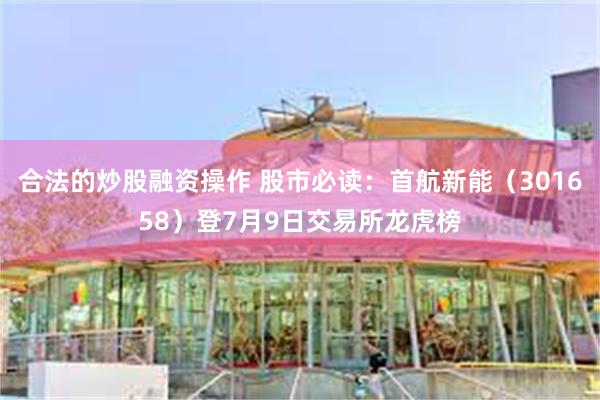 合法的炒股融资操作 股市必读：首航新能（301658）登7月9日交易所龙虎榜