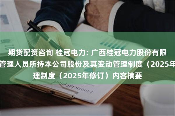 期货配资咨询 桂冠电力: 广西桂冠电力股份有限公司董事和高级管理人员所持本公司股份及其变动管理制度（2025年修订）内容摘要