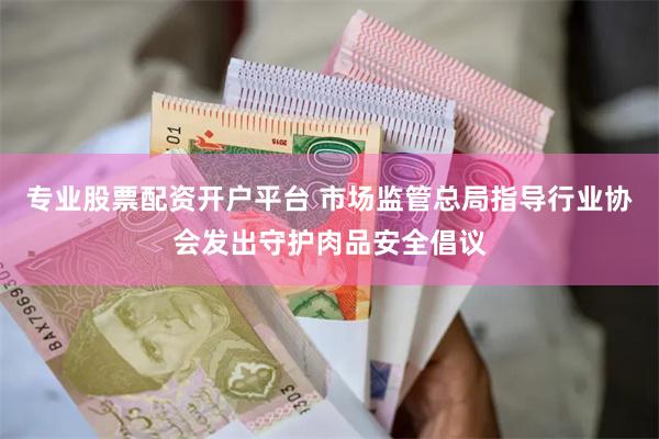 专业股票配资开户平台 市场监管总局指导行业协会发出守护肉品安全倡议