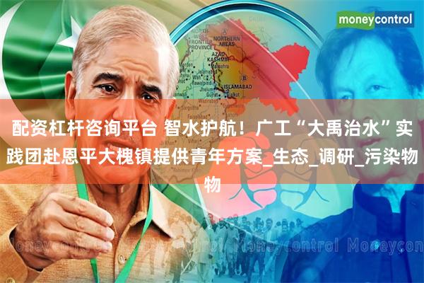 配资杠杆咨询平台 智水护航！广工“大禹治水”实践团赴恩平大槐镇提供青年方案_生态_调研_污染物