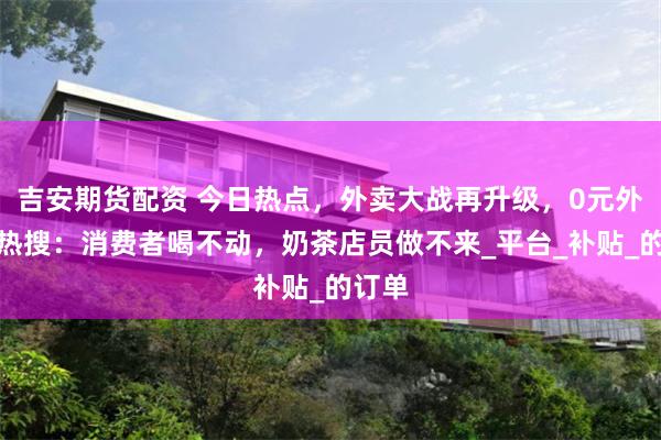 吉安期货配资 今日热点，外卖大战再升级，0元外卖冲热搜：消费者喝不动，奶茶店员做不来_平台_补贴_的订单