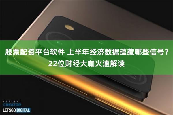 股票配资平台软件 上半年经济数据蕴藏哪些信号？22位财经大咖火速解读