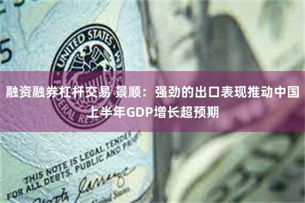 融资融券杠杆交易 景顺：强劲的出口表现推动中国上半年GDP增长超预期