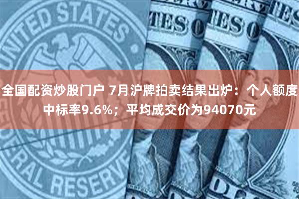 全国配资炒股门户 7月沪牌拍卖结果出炉：个人额度中标率9.6%；平均成交价为94070元