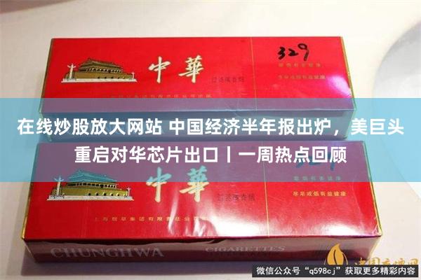 在线炒股放大网站 中国经济半年报出炉，美巨头重启对华芯片出口丨一周热点回顾
