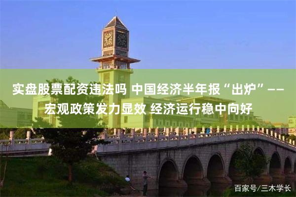 实盘股票配资违法吗 中国经济半年报“出炉”——宏观政策发力显效 经济运行稳中向好