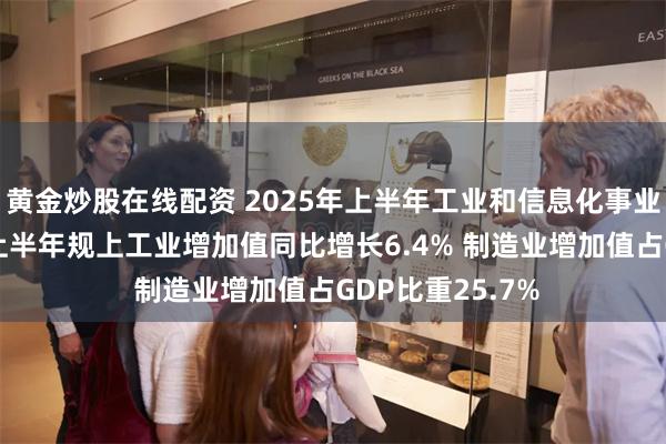 黄金炒股在线配资 2025年上半年工业和信息化事业发展态势良好 上半年规上工业增加值同比增长6.4% 制造业增加值占GDP比重25.7%