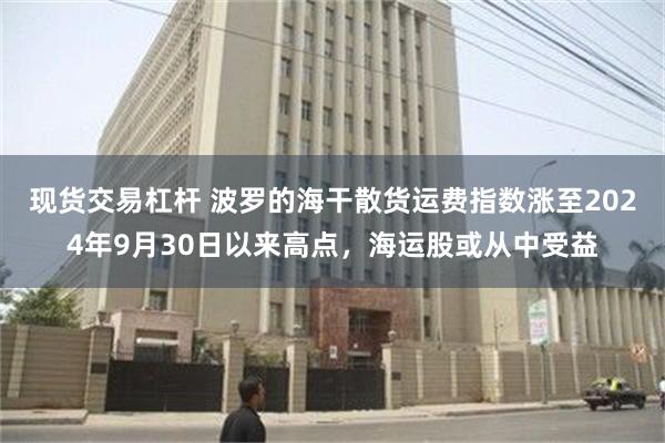 现货交易杠杆 波罗的海干散货运费指数涨至2024年9月30日以来高点，海运股或从中受益