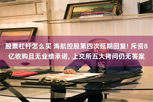 股票杠杆怎么买 海航控股第四次延期回复! 斥资8亿收购且无业绩承诺, 上交所五大拷问仍无答案