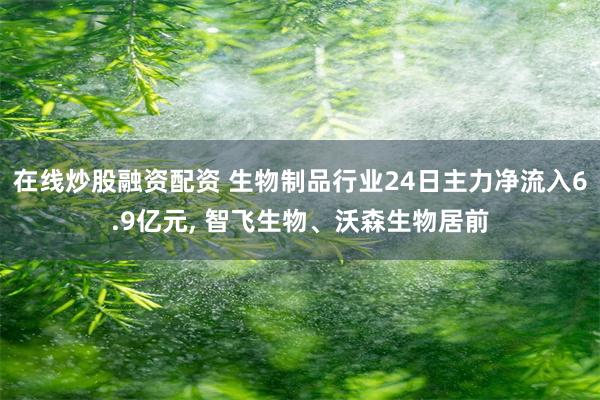 在线炒股融资配资 生物制品行业24日主力净流入6.9亿元, 智飞生物、沃森生物居前
