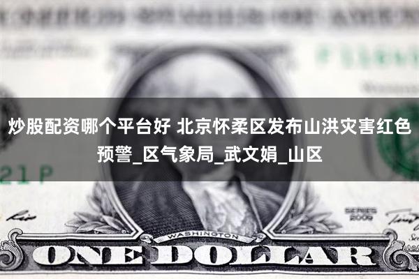 炒股配资哪个平台好 北京怀柔区发布山洪灾害红色预警_区气象局_武文娟_山区