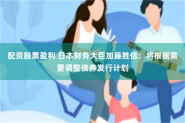 配资股票盈利 日本财务大臣加藤胜信：将根据需要调整债券发行计划