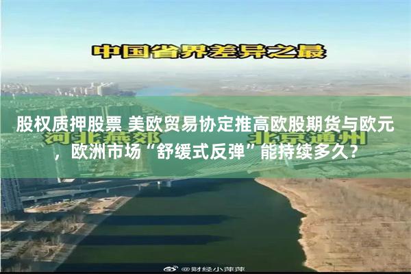 股权质押股票 美欧贸易协定推高欧股期货与欧元，欧洲市场“舒缓式反弹”能持续多久？