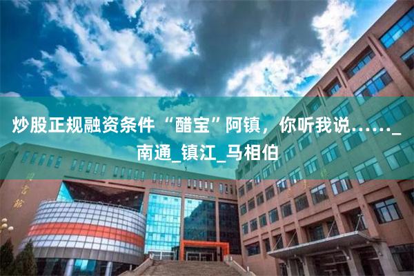 炒股正规融资条件 “醋宝”阿镇，你听我说……_南通_镇江_马相伯
