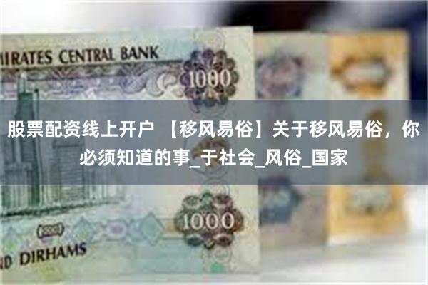 股票配资线上开户 【移风易俗】关于移风易俗，你必须知道的事_于社会_风俗_国家
