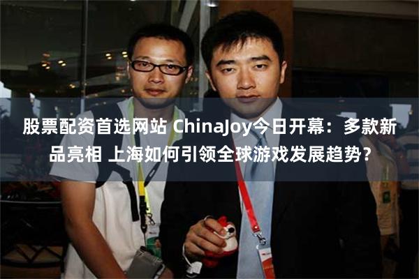 股票配资首选网站 ChinaJoy今日开幕：多款新品亮相 上海如何引领全球游戏发展趋势？