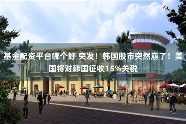 基金配资平台哪个好 突发！韩国股市突然崩了！美国将对韩国征收15%关税