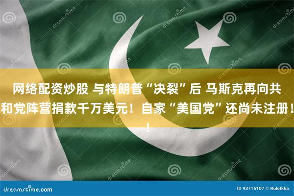 网络配资炒股 与特朗普“决裂”后 马斯克再向共和党阵营捐款千万美元！自家“美国党”还尚未注册！