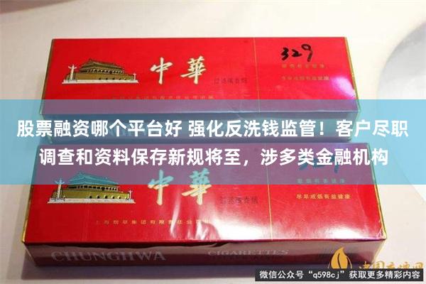 股票融资哪个平台好 强化反洗钱监管！客户尽职调查和资料保存新规将至，涉多类金融机构