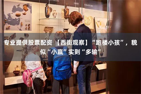 专业提供股票配资 【西街观察】“跑楼小孩”，貌似“小赢”实则“多输”