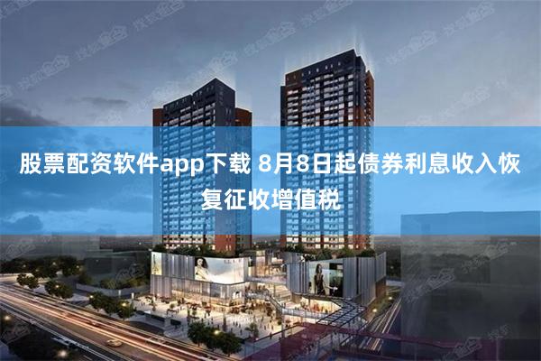 股票配资软件app下载 8月8日起债券利息收入恢复征收增值税