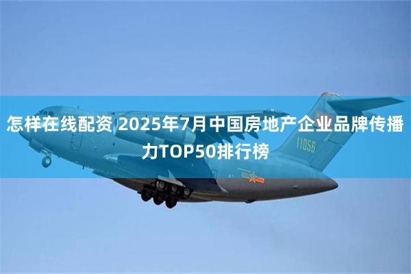 怎样在线配资 2025年7月中国房地产企业品牌传播力TOP50排行榜